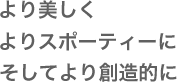 より美しく、よりスポーティーに、より創造的に